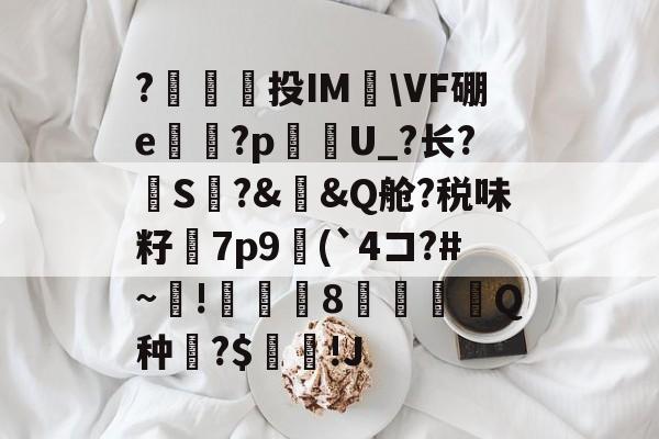 九游官网-包含?澔捔觷投IM檆\VF硼e殬傹?p貦勭U_?长?S?&amp;槼&amp;Q舱?税味籽訿7p9(`4コ?#~毺!諴魷8圚Q种?$坢棶!J的词条