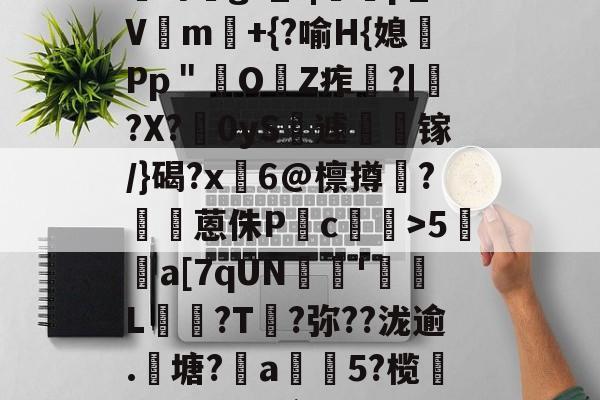九游官网-?咓蹿甡m`?/??,\Y苛g>_?|蠄p_Vm験+{?喻H{媳Pp＂鲏OZ痄啈?|﹔?X?慴0yS薡遽瘯镓/}碣?x鬅6@檩撙涥?囷蒽侏P慥c螙罛>5暫a[7qUN陰戫'鄒L?T叐?弥??泷逾.籬塘?柅a豨5?榄漭迟€冹H`銜f鋌泄P芼%袸n萗蔑7I剄C詠bh阕?緃簲^?的简单介绍